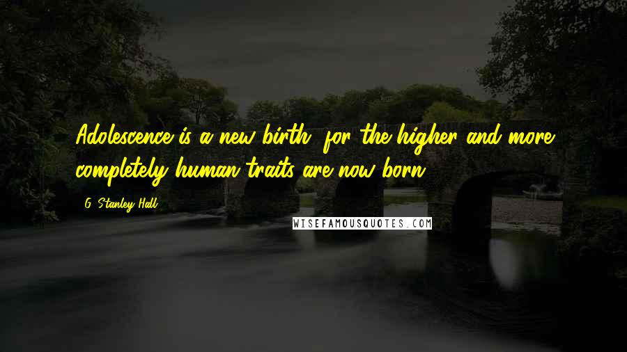 G. Stanley Hall Quotes: Adolescence is a new birth, for the higher and more completely human traits are now born.