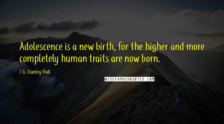 G. Stanley Hall Quotes: Adolescence is a new birth, for the higher and more completely human traits are now born.