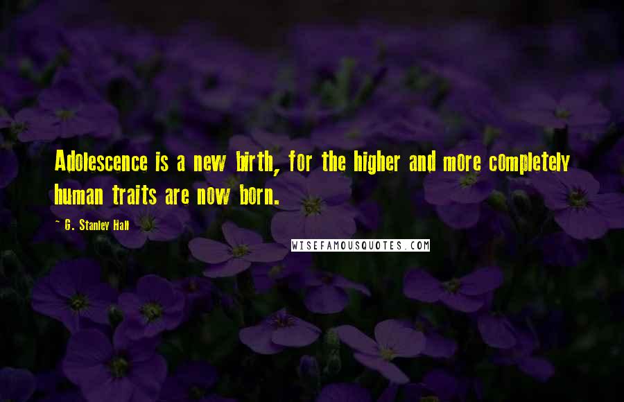 G. Stanley Hall Quotes: Adolescence is a new birth, for the higher and more completely human traits are now born.