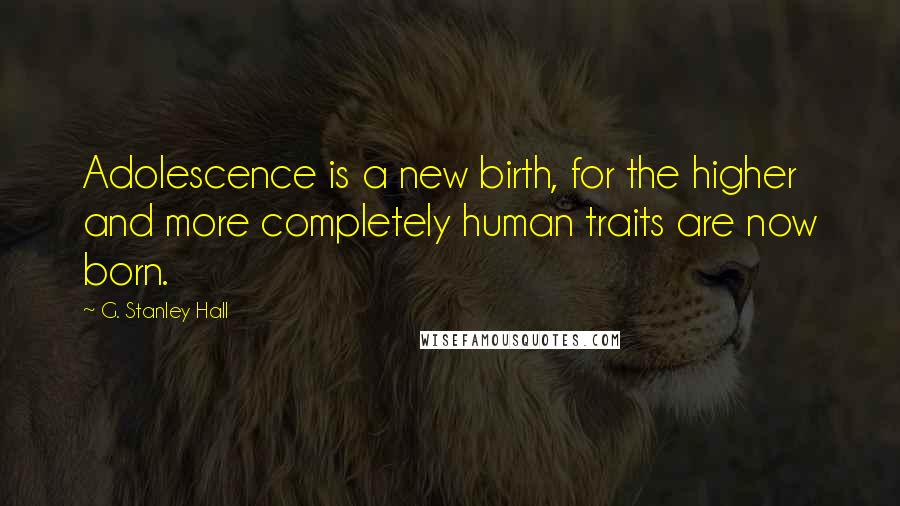 G. Stanley Hall Quotes: Adolescence is a new birth, for the higher and more completely human traits are now born.