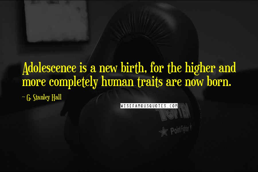 G. Stanley Hall Quotes: Adolescence is a new birth, for the higher and more completely human traits are now born.