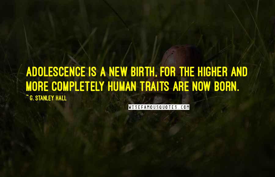 G. Stanley Hall Quotes: Adolescence is a new birth, for the higher and more completely human traits are now born.