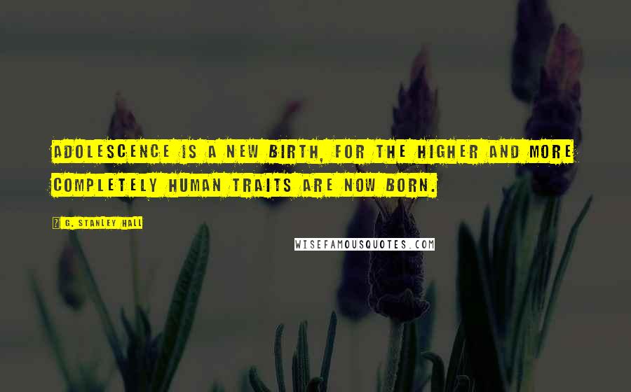 G. Stanley Hall Quotes: Adolescence is a new birth, for the higher and more completely human traits are now born.