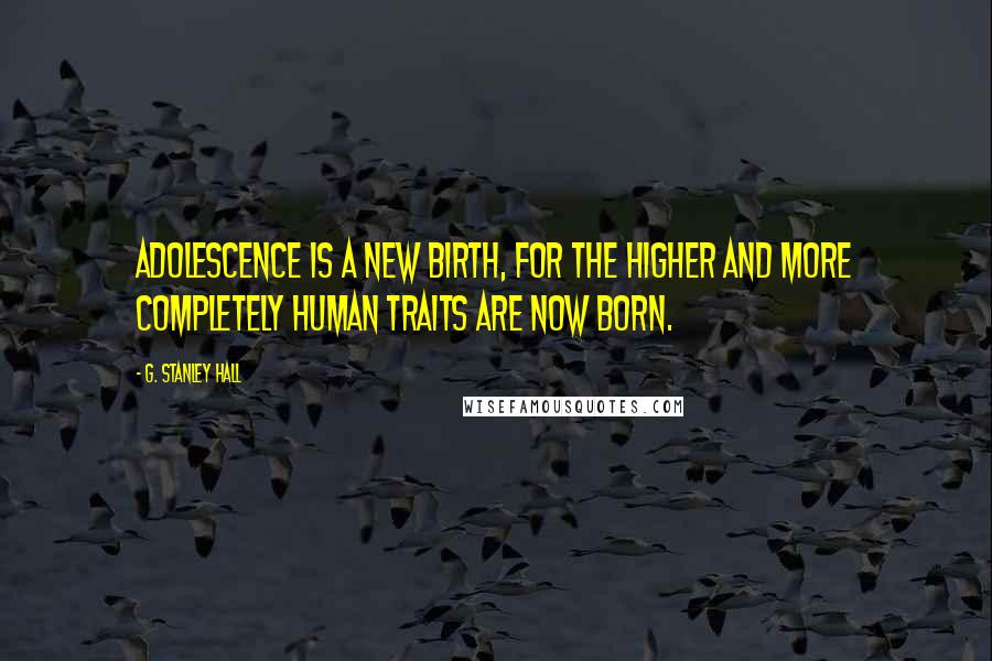G. Stanley Hall Quotes: Adolescence is a new birth, for the higher and more completely human traits are now born.