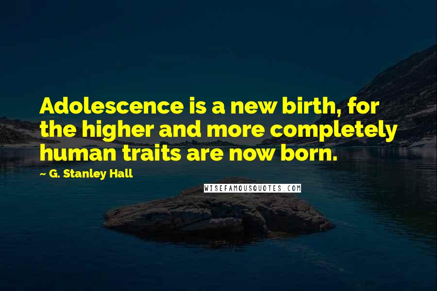 G. Stanley Hall Quotes: Adolescence is a new birth, for the higher and more completely human traits are now born.