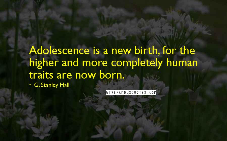 G. Stanley Hall Quotes: Adolescence is a new birth, for the higher and more completely human traits are now born.