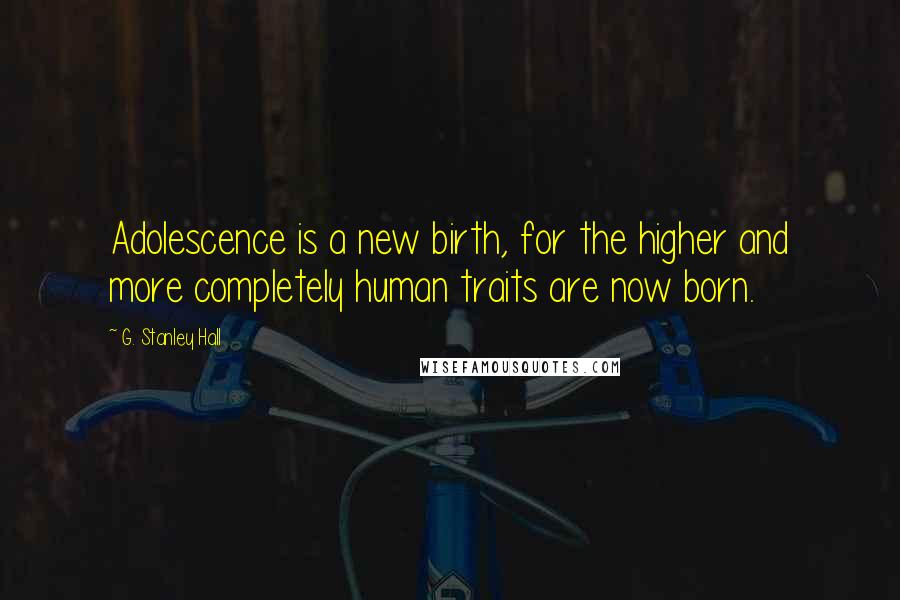 G. Stanley Hall Quotes: Adolescence is a new birth, for the higher and more completely human traits are now born.