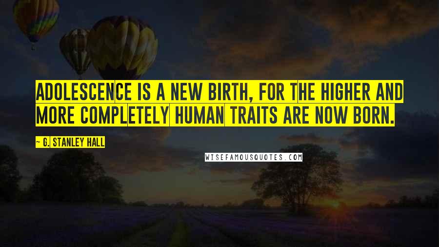 G. Stanley Hall Quotes: Adolescence is a new birth, for the higher and more completely human traits are now born.