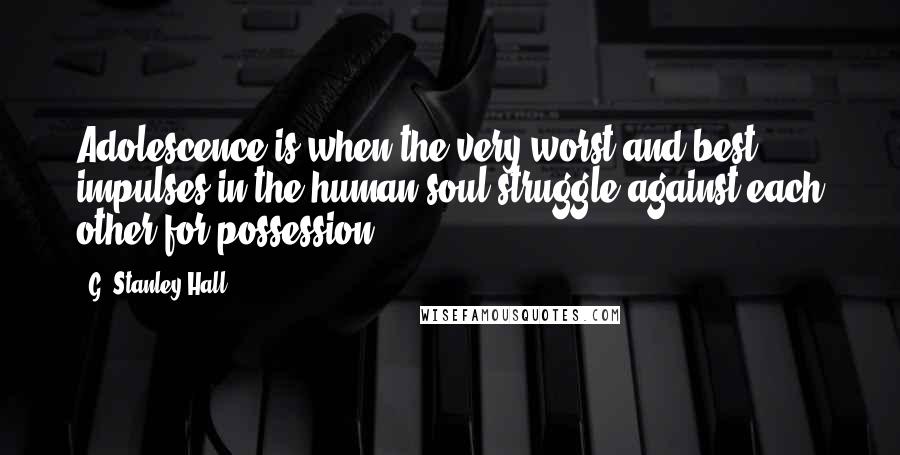 G. Stanley Hall Quotes: Adolescence is when the very worst and best impulses in the human soul struggle against each other for possession.