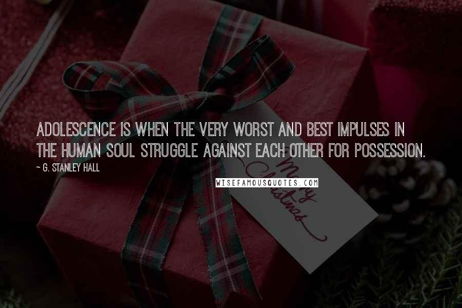 G. Stanley Hall Quotes: Adolescence is when the very worst and best impulses in the human soul struggle against each other for possession.