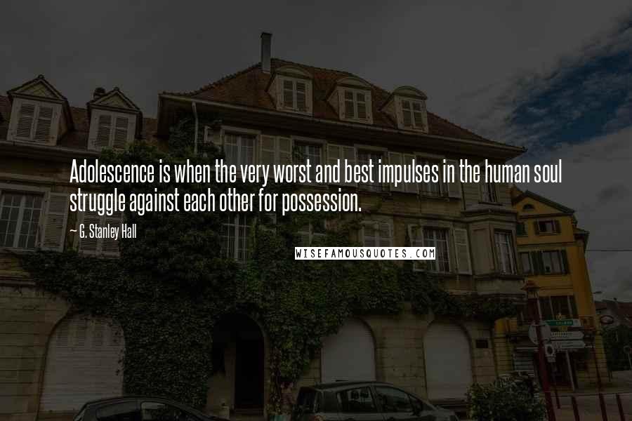 G. Stanley Hall Quotes: Adolescence is when the very worst and best impulses in the human soul struggle against each other for possession.