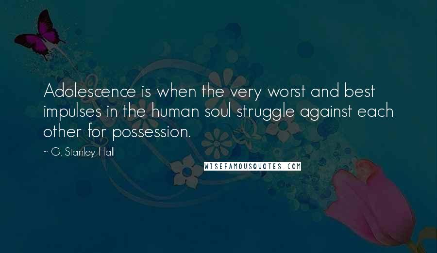 G. Stanley Hall Quotes: Adolescence is when the very worst and best impulses in the human soul struggle against each other for possession.