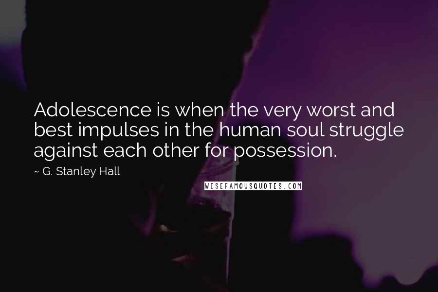 G. Stanley Hall Quotes: Adolescence is when the very worst and best impulses in the human soul struggle against each other for possession.