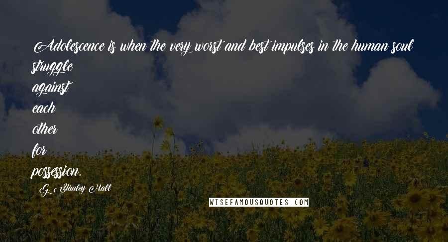 G. Stanley Hall Quotes: Adolescence is when the very worst and best impulses in the human soul struggle against each other for possession.