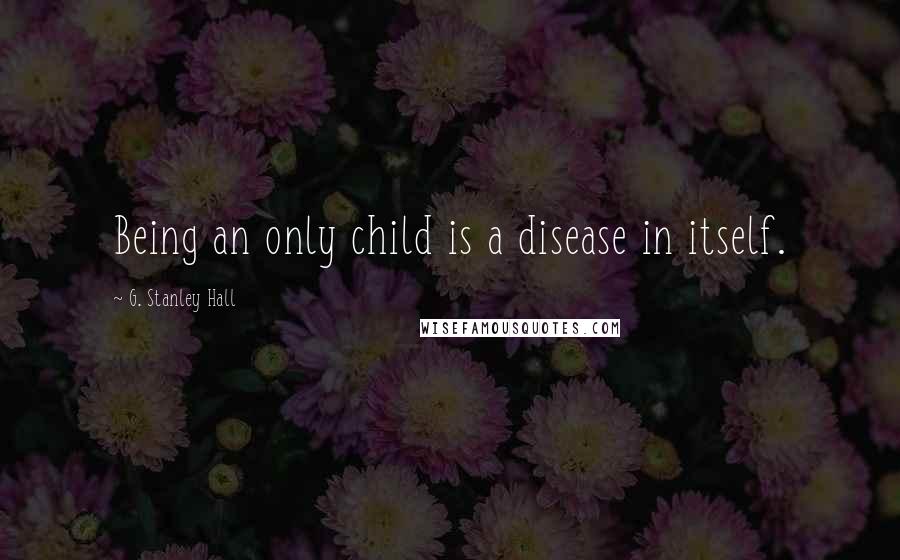 G. Stanley Hall Quotes: Being an only child is a disease in itself.