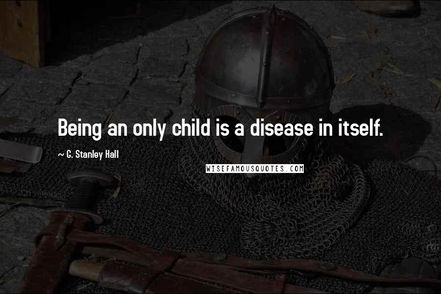 G. Stanley Hall Quotes: Being an only child is a disease in itself.