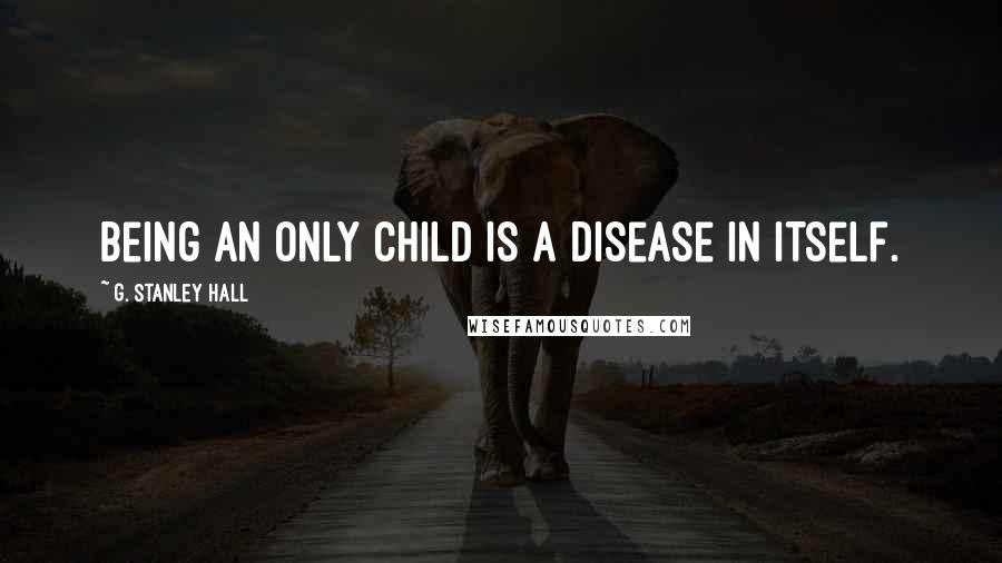 G. Stanley Hall Quotes: Being an only child is a disease in itself.