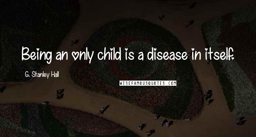 G. Stanley Hall Quotes: Being an only child is a disease in itself.