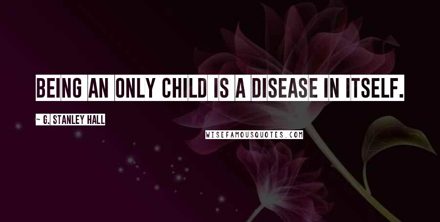 G. Stanley Hall Quotes: Being an only child is a disease in itself.