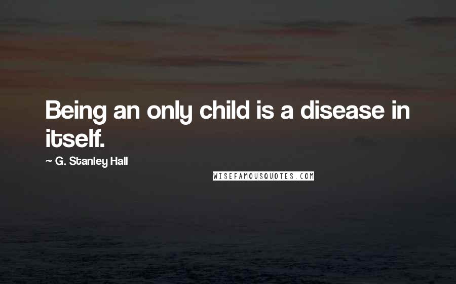 G. Stanley Hall Quotes: Being an only child is a disease in itself.