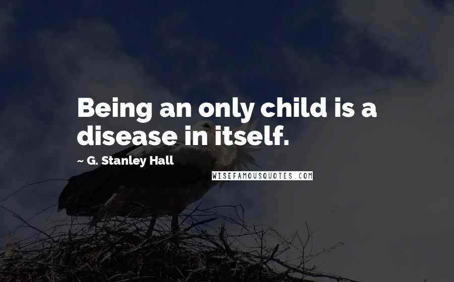 G. Stanley Hall Quotes: Being an only child is a disease in itself.