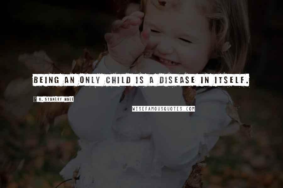 G. Stanley Hall Quotes: Being an only child is a disease in itself.