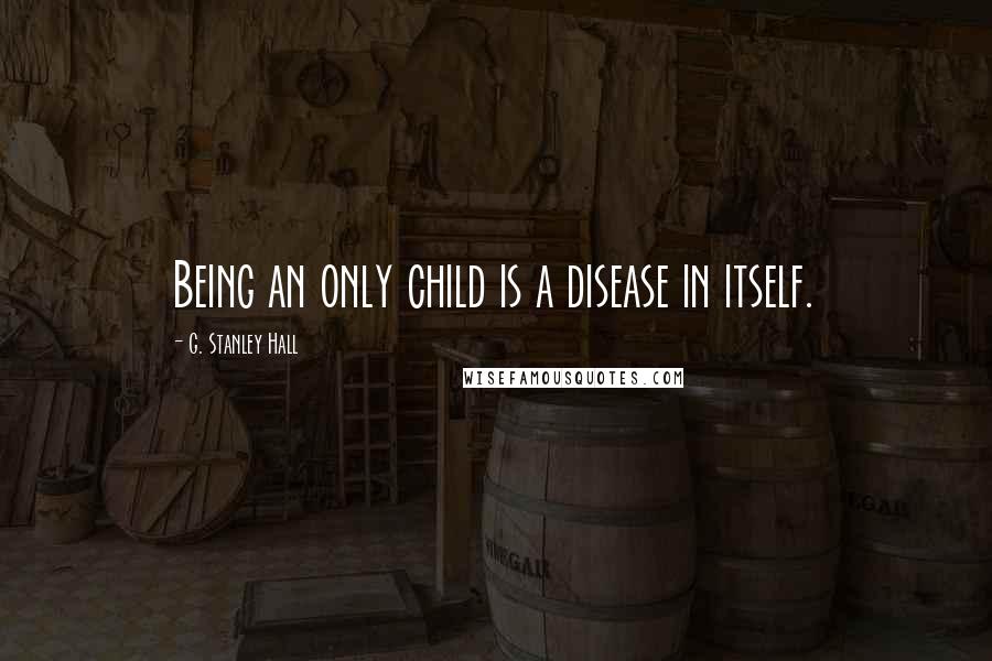 G. Stanley Hall Quotes: Being an only child is a disease in itself.