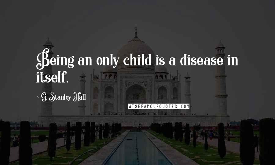 G. Stanley Hall Quotes: Being an only child is a disease in itself.