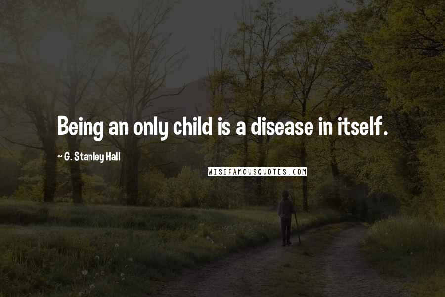 G. Stanley Hall Quotes: Being an only child is a disease in itself.