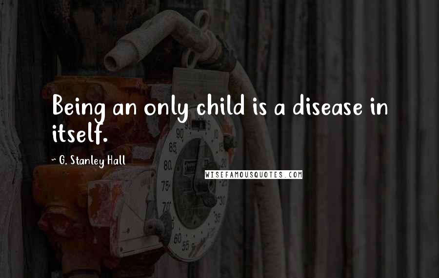 G. Stanley Hall Quotes: Being an only child is a disease in itself.