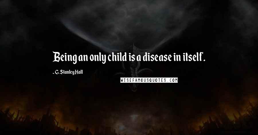 G. Stanley Hall Quotes: Being an only child is a disease in itself.