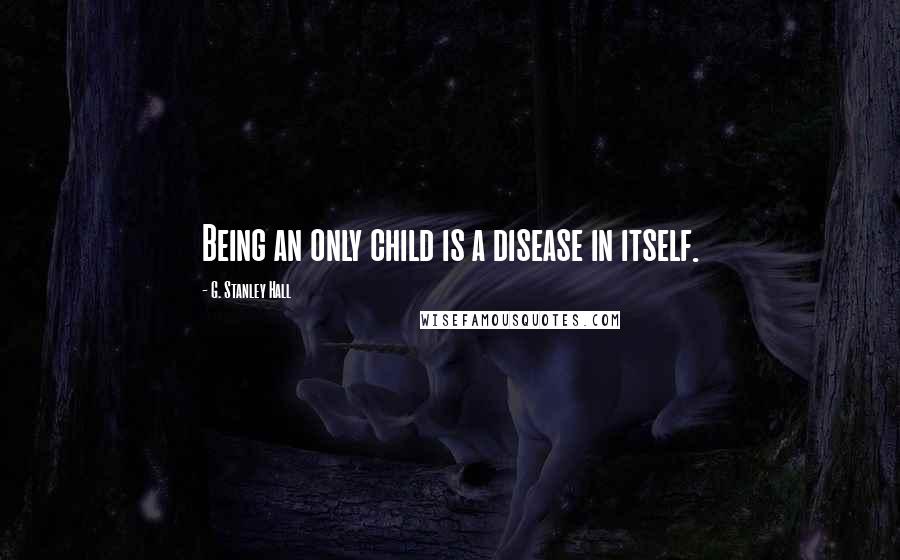 G. Stanley Hall Quotes: Being an only child is a disease in itself.