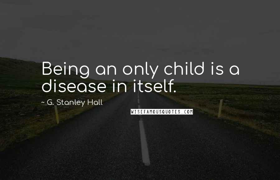 G. Stanley Hall Quotes: Being an only child is a disease in itself.