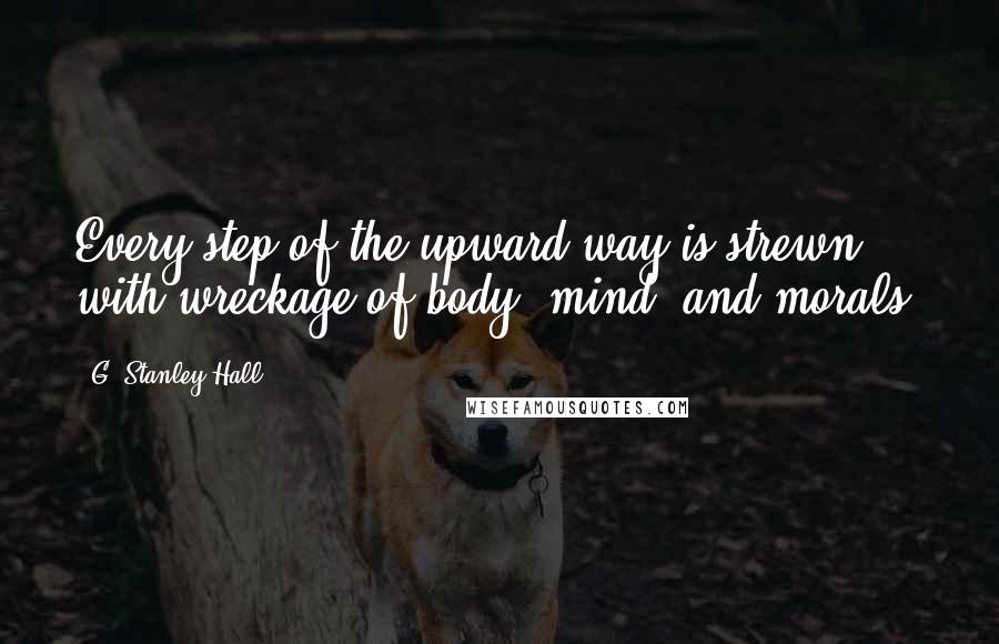 G. Stanley Hall Quotes: Every step of the upward way is strewn with wreckage of body, mind, and morals.