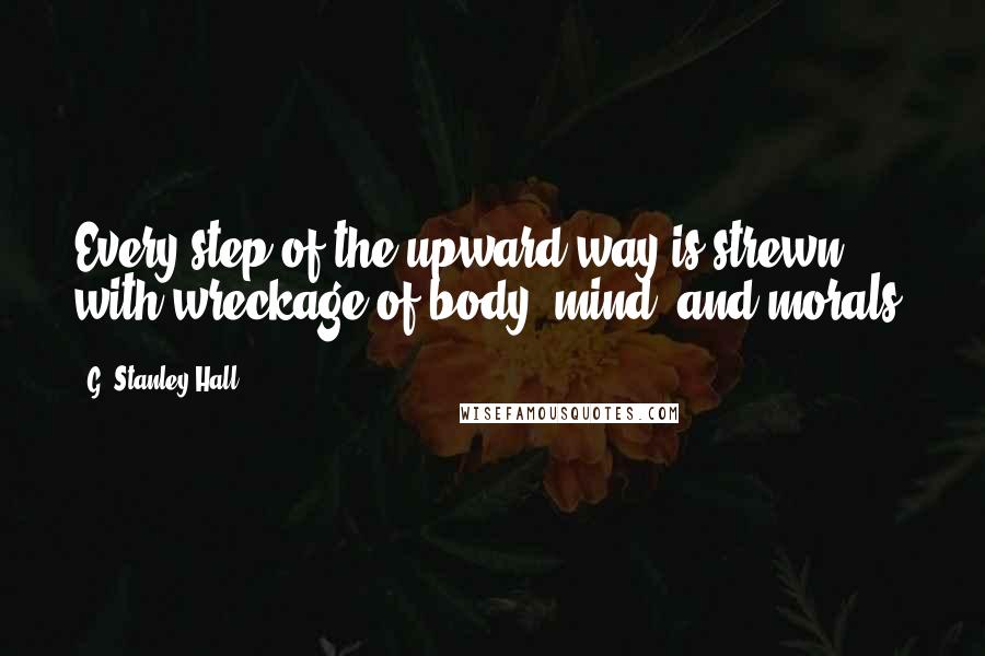 G. Stanley Hall Quotes: Every step of the upward way is strewn with wreckage of body, mind, and morals.