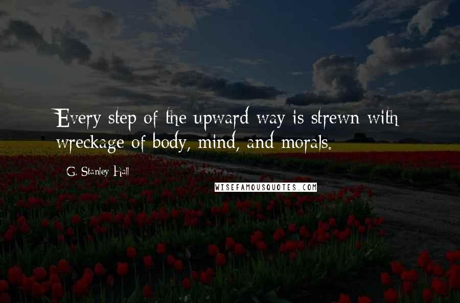 G. Stanley Hall Quotes: Every step of the upward way is strewn with wreckage of body, mind, and morals.