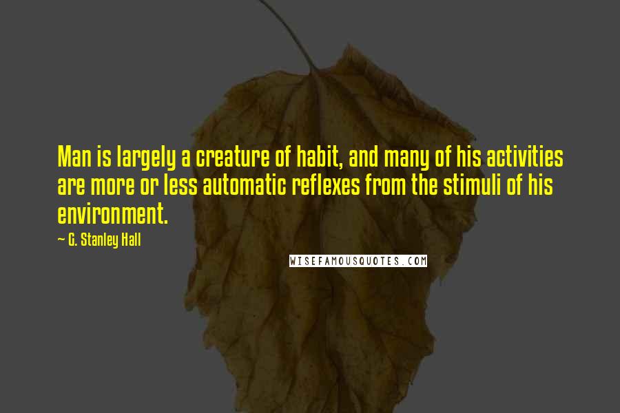 G. Stanley Hall Quotes: Man is largely a creature of habit, and many of his activities are more or less automatic reflexes from the stimuli of his environment.