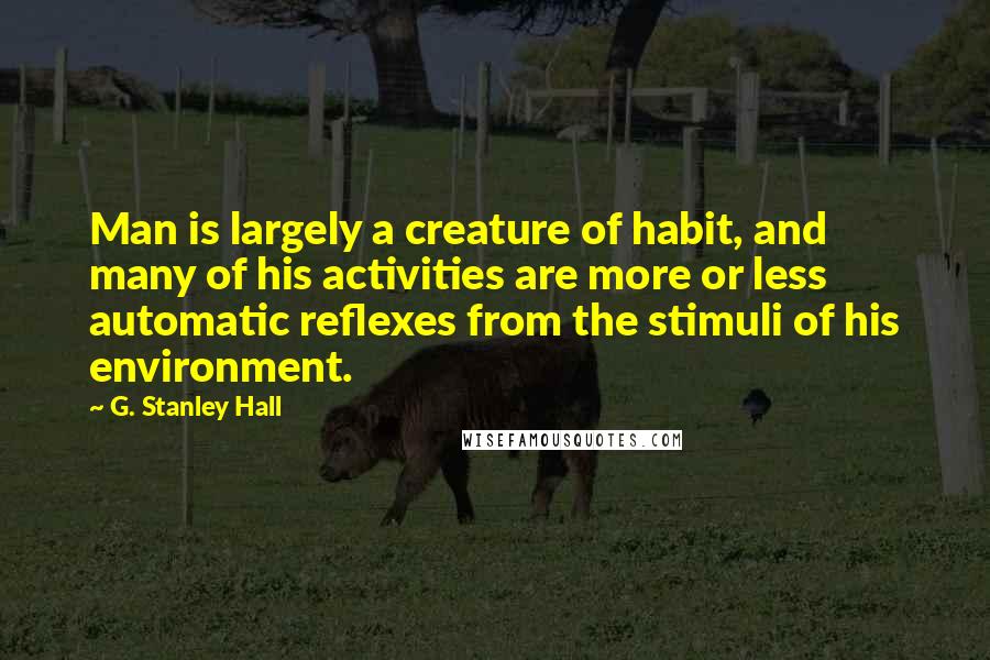 G. Stanley Hall Quotes: Man is largely a creature of habit, and many of his activities are more or less automatic reflexes from the stimuli of his environment.