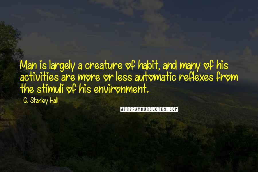 G. Stanley Hall Quotes: Man is largely a creature of habit, and many of his activities are more or less automatic reflexes from the stimuli of his environment.