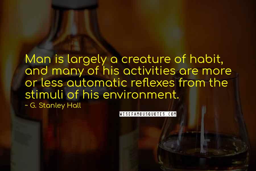 G. Stanley Hall Quotes: Man is largely a creature of habit, and many of his activities are more or less automatic reflexes from the stimuli of his environment.