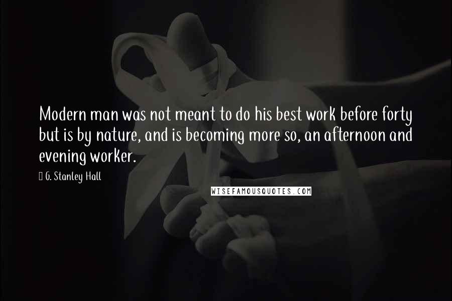 G. Stanley Hall Quotes: Modern man was not meant to do his best work before forty but is by nature, and is becoming more so, an afternoon and evening worker.