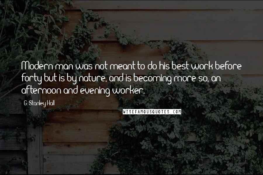 G. Stanley Hall Quotes: Modern man was not meant to do his best work before forty but is by nature, and is becoming more so, an afternoon and evening worker.