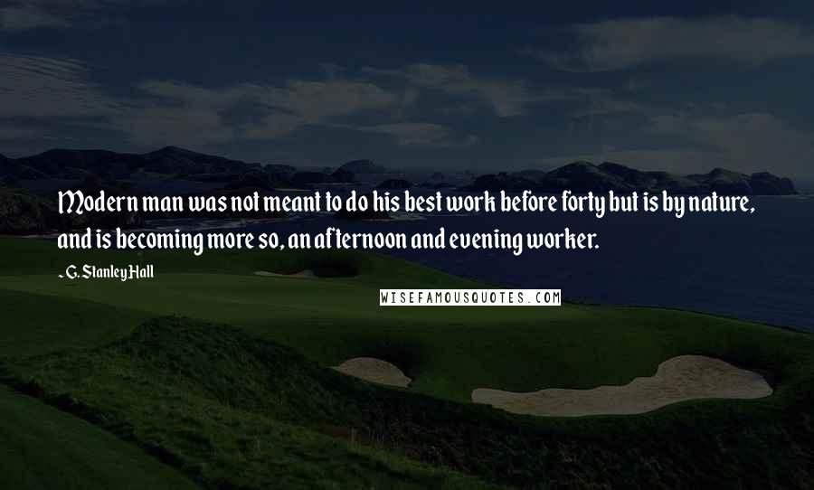 G. Stanley Hall Quotes: Modern man was not meant to do his best work before forty but is by nature, and is becoming more so, an afternoon and evening worker.