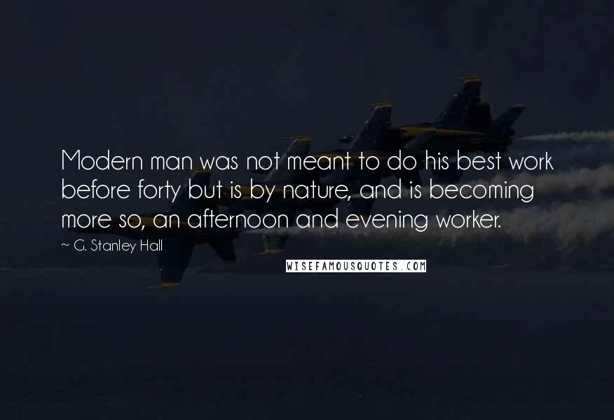 G. Stanley Hall Quotes: Modern man was not meant to do his best work before forty but is by nature, and is becoming more so, an afternoon and evening worker.