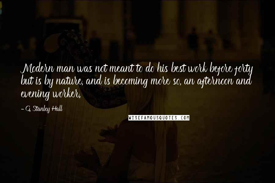 G. Stanley Hall Quotes: Modern man was not meant to do his best work before forty but is by nature, and is becoming more so, an afternoon and evening worker.