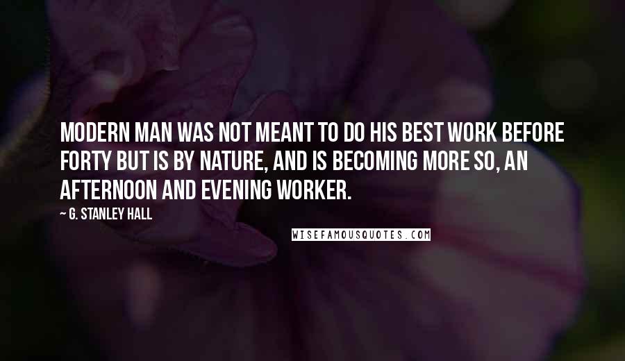 G. Stanley Hall Quotes: Modern man was not meant to do his best work before forty but is by nature, and is becoming more so, an afternoon and evening worker.