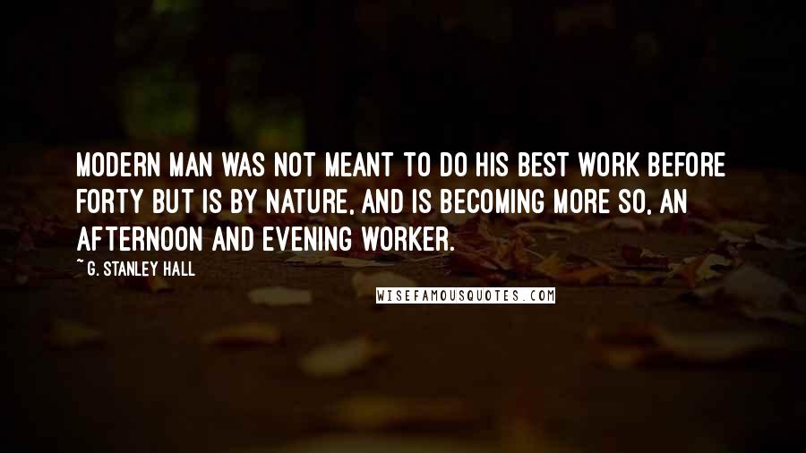 G. Stanley Hall Quotes: Modern man was not meant to do his best work before forty but is by nature, and is becoming more so, an afternoon and evening worker.