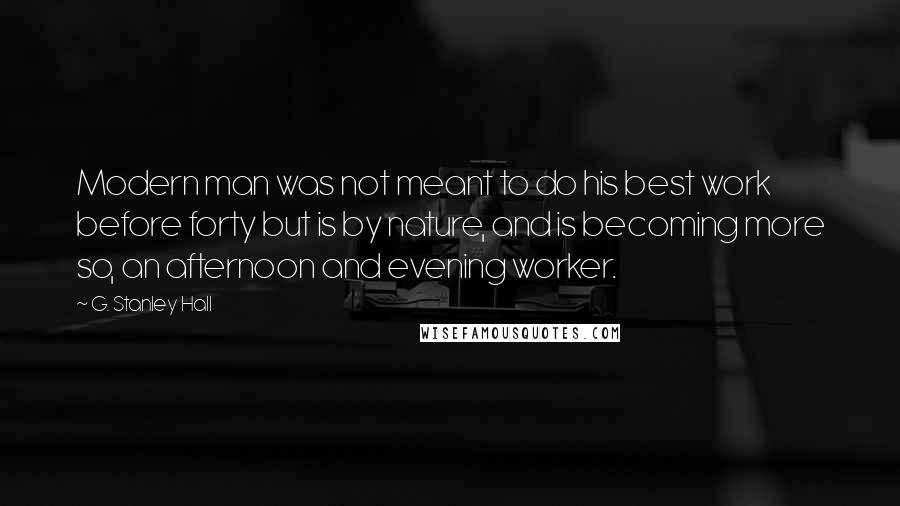 G. Stanley Hall Quotes: Modern man was not meant to do his best work before forty but is by nature, and is becoming more so, an afternoon and evening worker.