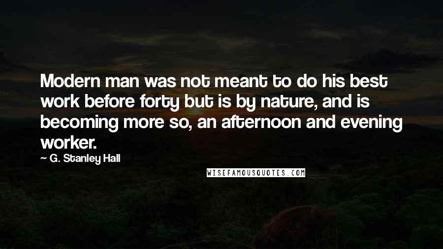 G. Stanley Hall Quotes: Modern man was not meant to do his best work before forty but is by nature, and is becoming more so, an afternoon and evening worker.