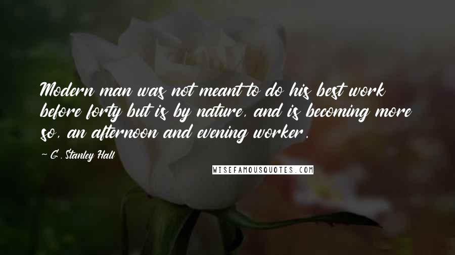 G. Stanley Hall Quotes: Modern man was not meant to do his best work before forty but is by nature, and is becoming more so, an afternoon and evening worker.